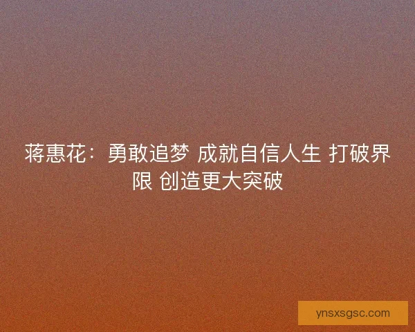 蒋惠花：勇敢追梦 成就自信人生 打破界限 创造更大突破