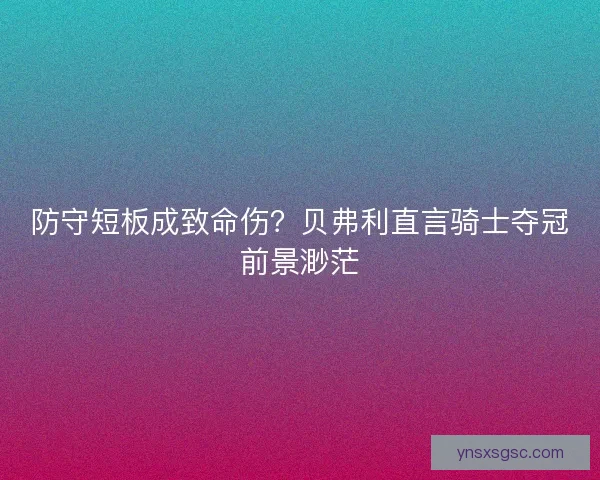 防守短板成致命伤？贝弗利直言骑士夺冠前景渺茫