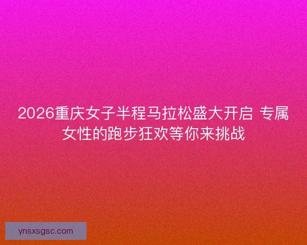 2026重庆女子半程马拉松盛大开启 专属女性的跑步狂欢等你来挑战