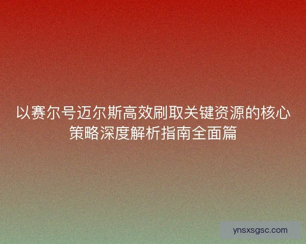 以赛尔号迈尔斯高效刷取关键资源的核心策略深度解析指南全面篇