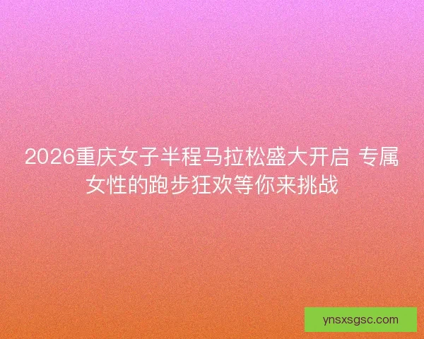 2026重庆女子半程马拉松盛大开启 专属女性的跑步狂欢等你来挑战